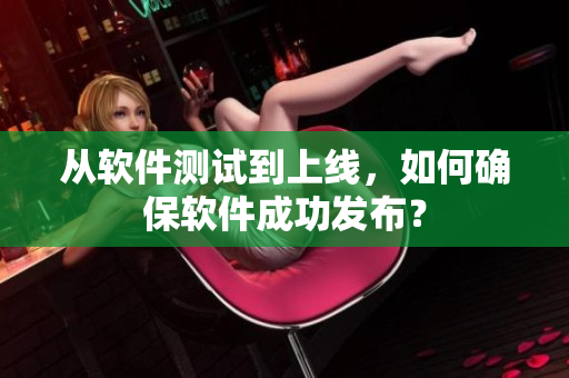 从软件测试到上线，如何确保软件成功发布？