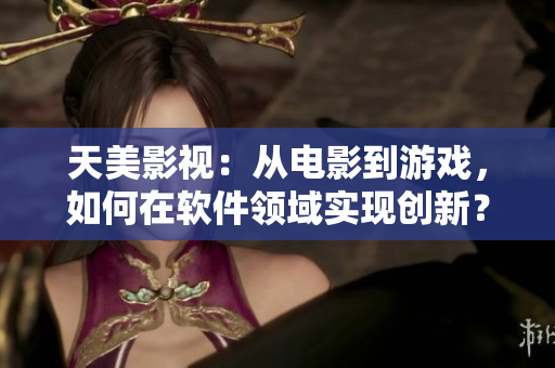 天美影视：从电影到游戏，如何在软件领域实现创新？