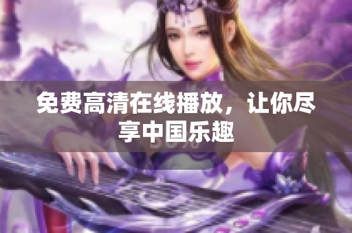 免费高清在线播放，让你尽享中国乐趣