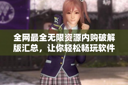 全网最全无限资源内购破解版汇总，让你轻松畅玩软件！