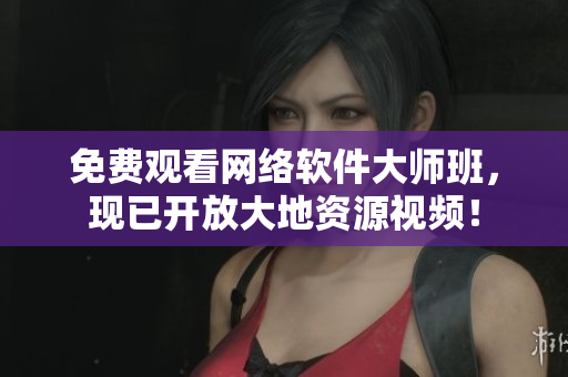 免费观看网络软件大师班，现已开放大地资源视频！
