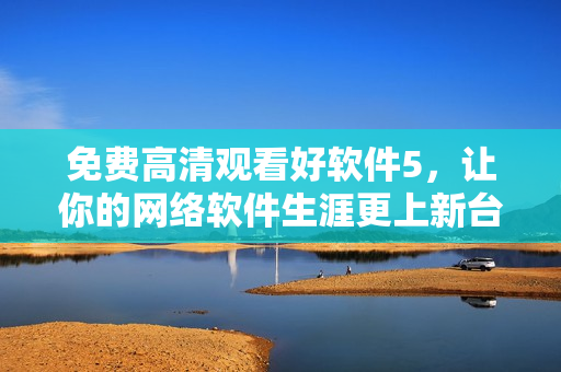 免费高清观看好软件5，让你的网络软件生涯更上新台阶！