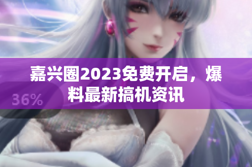 嘉兴圈2023免费开启，爆料最新搞机资讯