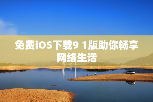 免费iOS下载9 1版助你畅享网络生活