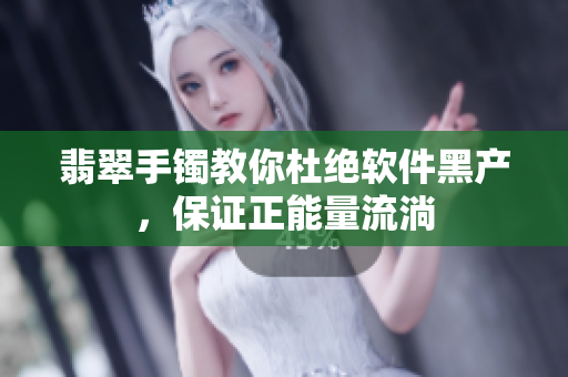翡翠手镯教你杜绝软件黑产，保证正能量流淌