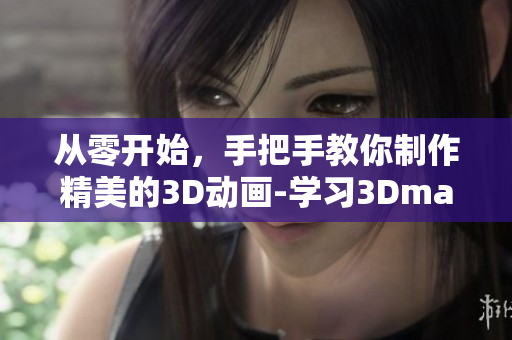 从零开始，手把手教你制作精美的3D动画-学习3Dmax制作技巧