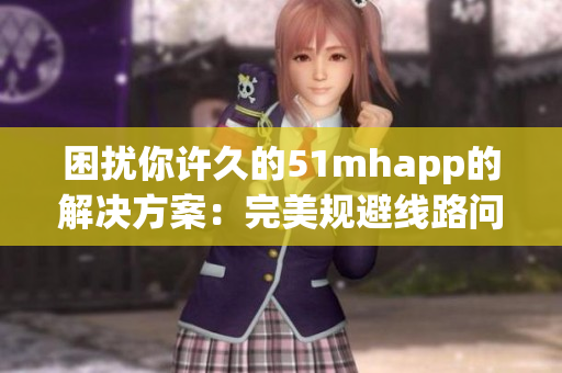 困扰你许久的51mhapp的解决方案：完美规避线路问题