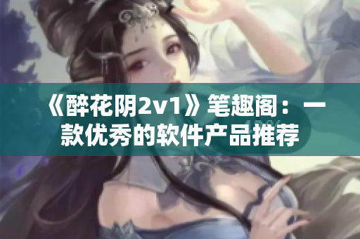 《醉花阴2v1》笔趣阁：一款优秀的软件产品推荐