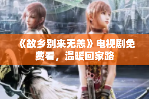 《故乡别来无恙》电视剧免费看，温暖回家路