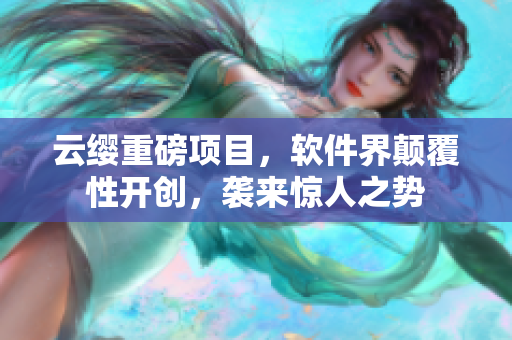 云缨重磅项目，软件界颠覆性开创，袭来惊人之势