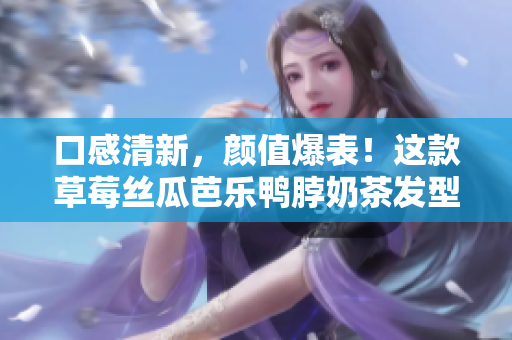 口感清新，颜值爆表！这款草莓丝瓜芭乐鸭脖奶茶发型值得一试！