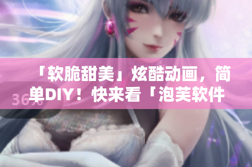 「软脆甜美」炫酷动画，简单DIY！快来看「泡芙软件」的新玩法！