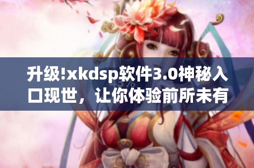 升级!xkdsp软件3.0神秘入口现世，让你体验前所未有的新功能