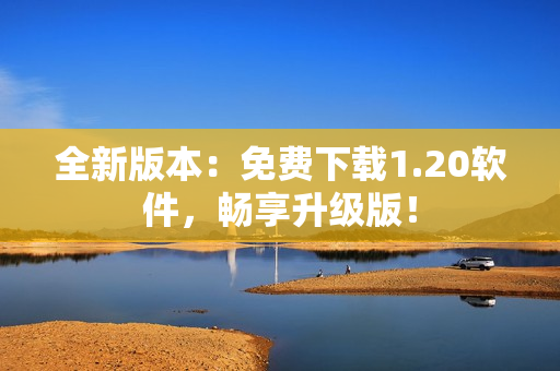 全新版本：免费下载1.20软件，畅享升级版！