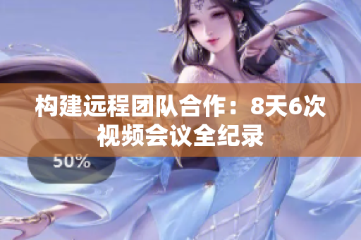 构建远程团队合作：8天6次视频会议全纪录