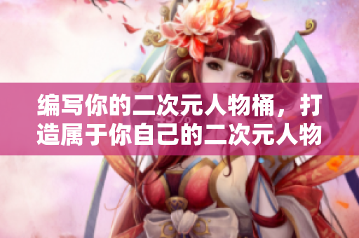 编写你的二次元人物桶，打造属于你自己的二次元人物软件