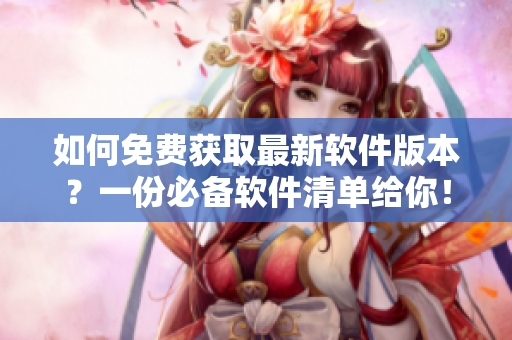 如何免费获取最新软件版本？一份必备软件清单给你！