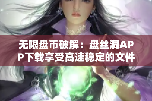 无限盘币破解：盘丝洞APP下载享受高速稳定的文件传输