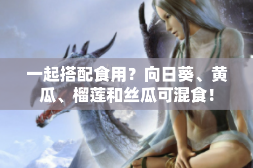 一起搭配食用？向日葵、黄瓜、榴莲和丝瓜可混食！