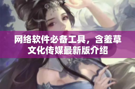 网络软件必备工具，含羞草文化传媒最新版介绍