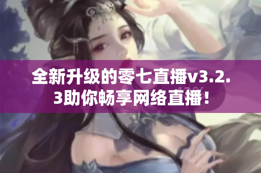 全新升级的零七直播v3.2.3助你畅享网络直播！