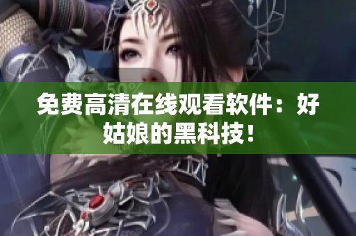 免费高清在线观看软件：好姑娘的黑科技！
