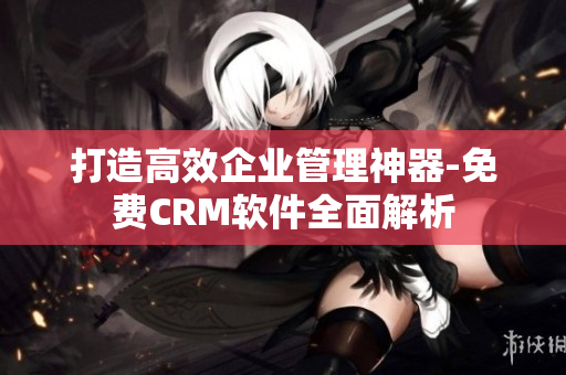 打造高效企业管理神器-免费CRM软件全面解析