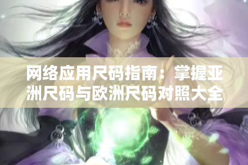 网络应用尺码指南：掌握亚洲尺码与欧洲尺码对照大全