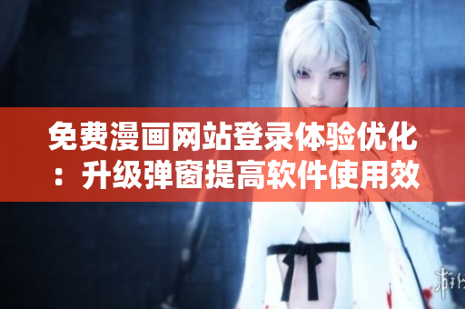 免费漫画网站登录体验优化：升级弹窗提高软件使用效率