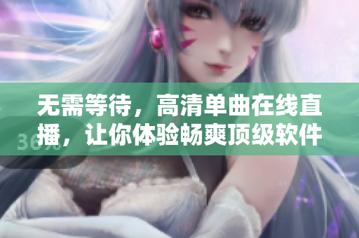 无需等待，高清单曲在线直播，让你体验畅爽顶级软件。