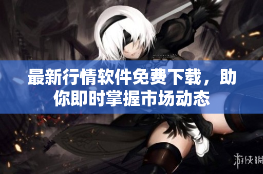 最新行情软件免费下载，助你即时掌握市场动态