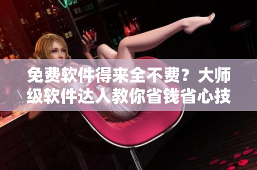免费软件得来全不费？大师级软件达人教你省钱省心技巧！