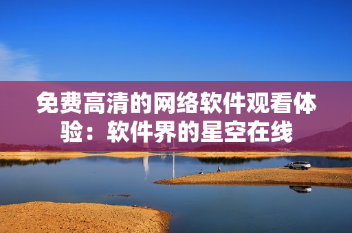 免费高清的网络软件观看体验：软件界的星空在线