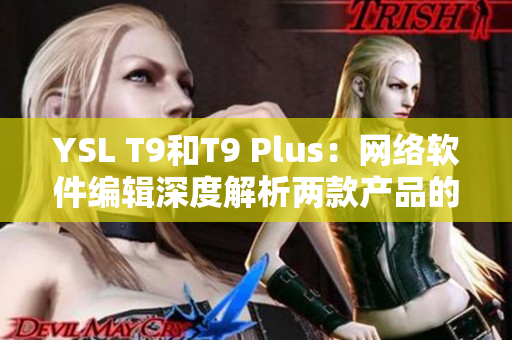 YSL T9和T9 Plus：网络软件编辑深度解析两款产品的区别