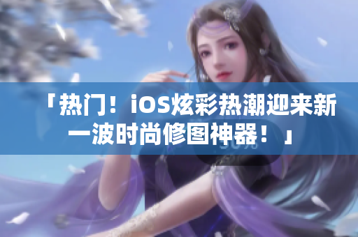 「热门！iOS炫彩热潮迎来新一波时尚修图神器！」