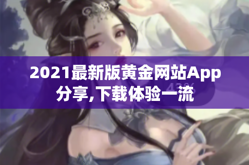 2021最新版黄金网站App分享,下载体验一流