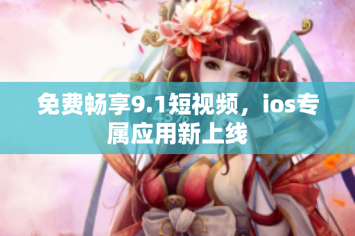 免费畅享9.1短视频，ios专属应用新上线