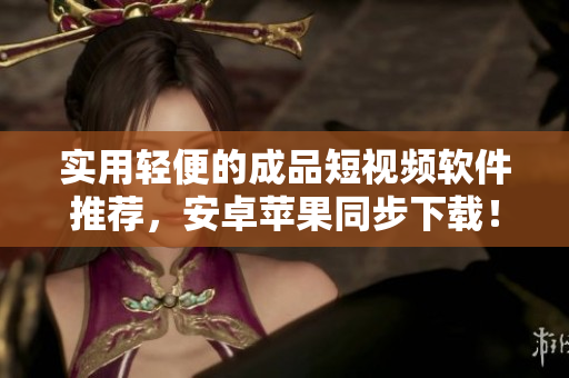 实用轻便的成品短视频软件推荐，安卓苹果同步下载！