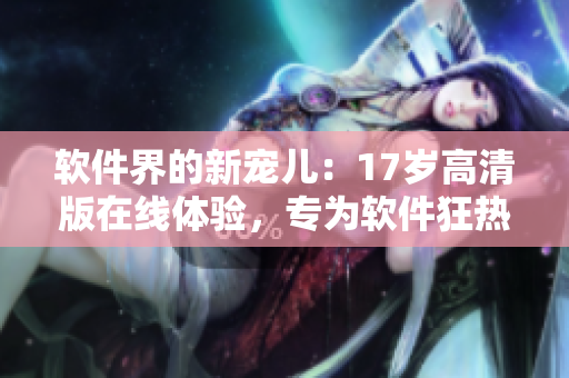 软件界的新宠儿：17岁高清版在线体验，专为软件狂热者而设！