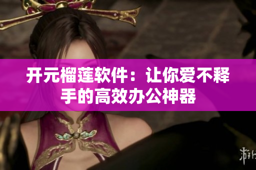 开元榴莲软件：让你爱不释手的高效办公神器