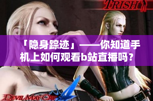 「隐身踪迹」——你知道手机上如何观看b站直播吗？