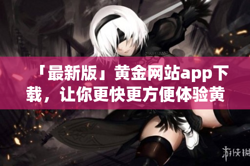 「最新版」黄金网站app下载，让你更快更方便体验黄金交易！