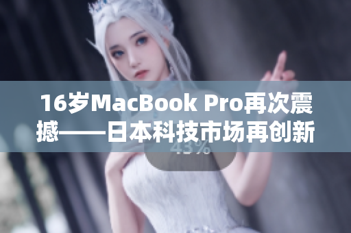 16岁MacBook Pro再次震撼——日本科技市场再创新记录！