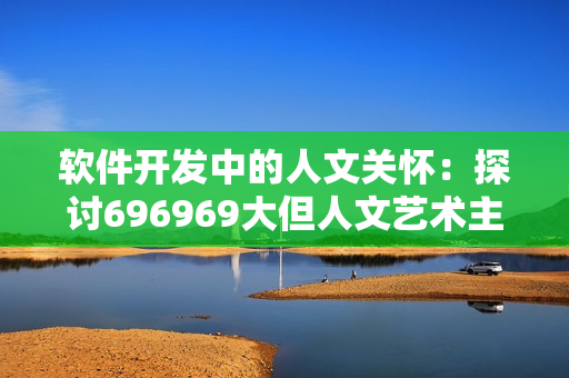 软件开发中的人文关怀：探讨696969大但人文艺术主题