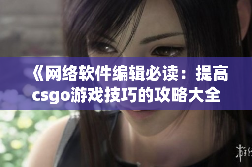 《网络软件编辑必读：提高csgo游戏技巧的攻略大全》