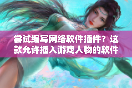 尝试编写网络软件插件？这款允许插入游戏人物的软件你不能错过！