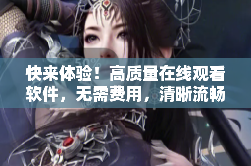 快来体验！高质量在线观看软件，无需费用，清晰流畅