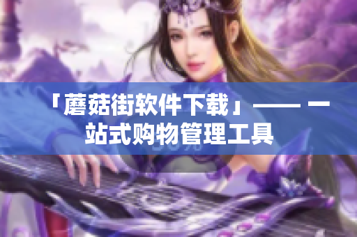 「蘑菇街软件下载」—— 一站式购物管理工具