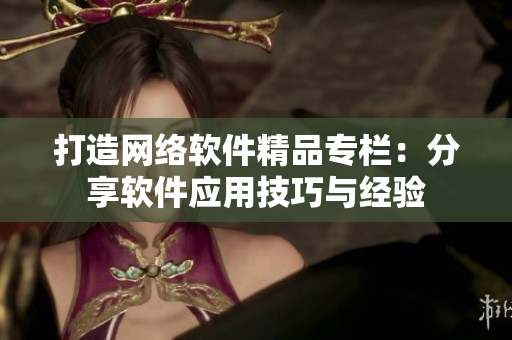 打造网络软件精品专栏：分享软件应用技巧与经验