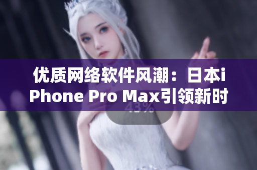 优质网络软件风潮：日本iPhone Pro Max引领新时代